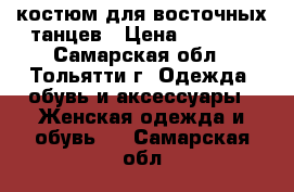 костюм для восточных танцев › Цена ­ 6 000 - Самарская обл., Тольятти г. Одежда, обувь и аксессуары » Женская одежда и обувь   . Самарская обл.